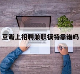 潮州豆瓣上雇用兼职模特靠谱吗的简单介绍