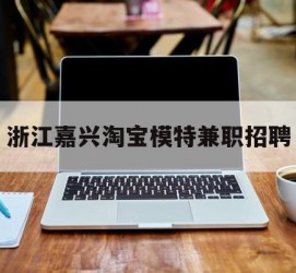 潮州浙江嘉兴淘宝模特兼职雇用(浙江嘉兴淘宝模特兼职雇用信息)