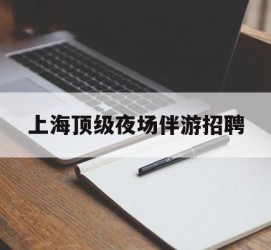 潮州上海顶级夜场伴游雇用(上海顶级夜场伴游雇用网)