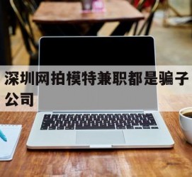 潮州深圳网拍模特兼职都是骗子公司(雇用网拍模特是实是假)