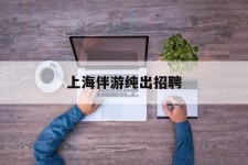 潮州上海伴游纯出雇用(上海伴游雇用月入20)