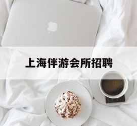 潮州上海伴游会所雇用(上海伴游雇用月入20)