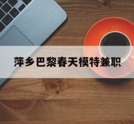 潮州萍乡巴黎春天模特兼职(萍乡巴黎春天模特兼职雇用)