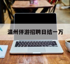 潮州包罗温州伴游雇用日结一万的词条