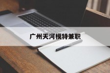 潮州广州天河模特兼职(广州天河区雇用模特)