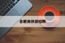 潮州合肥南伴游雇用(合肥导游雇用信息)