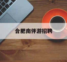潮州合肥南伴游雇用(合肥导游雇用信息)