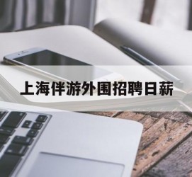 潮州上海伴游外围雇用日薪(上海雇用伴游年薪8000万)