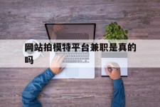 潮州网站拍模特平台兼职是实的吗(网站拍模特平台兼职是实的吗吗)