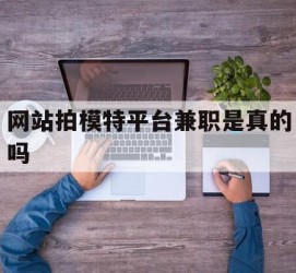 潮州网站拍模特平台兼职是实的吗(网站拍模特平台兼职是实的吗吗)