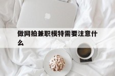 潮州做网拍兼职模特需要留意什么(做网拍模特好欠好)