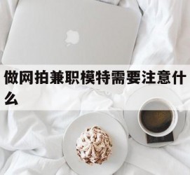 潮州做网拍兼职模特需要留意什么(做网拍模特好欠好)