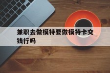 潮州关于兼职去做模特要做模特卡交钱行吗的信息