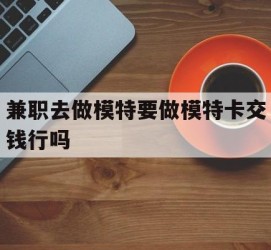 潮州关于兼职去做模特要做模特卡交钱行吗的信息