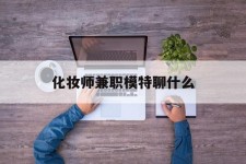 潮州化装师兼职模特聊什么(兼职化装师怎么样)