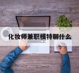 潮州化装师兼职模特聊什么(兼职化装师怎么样)